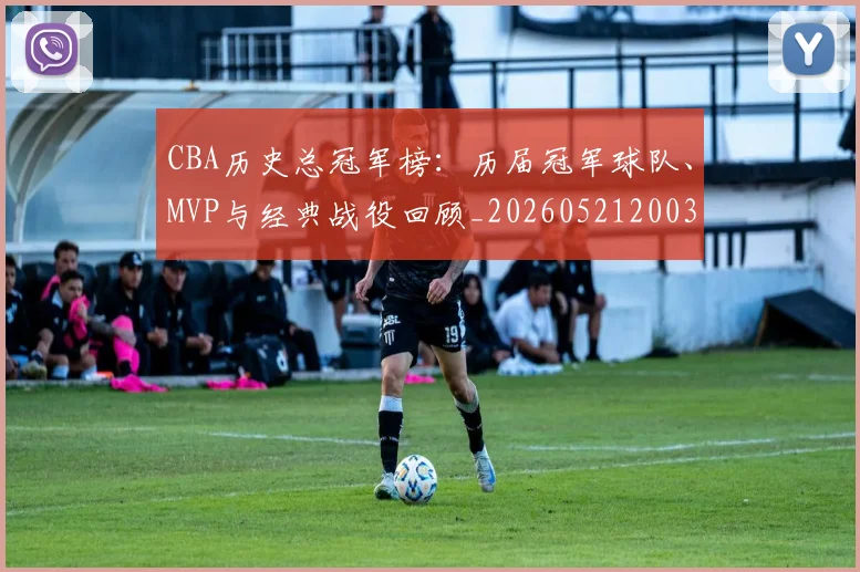 CBA历史总冠军榜：历届冠军球队、MVP与经典战役回顾_20260521200307