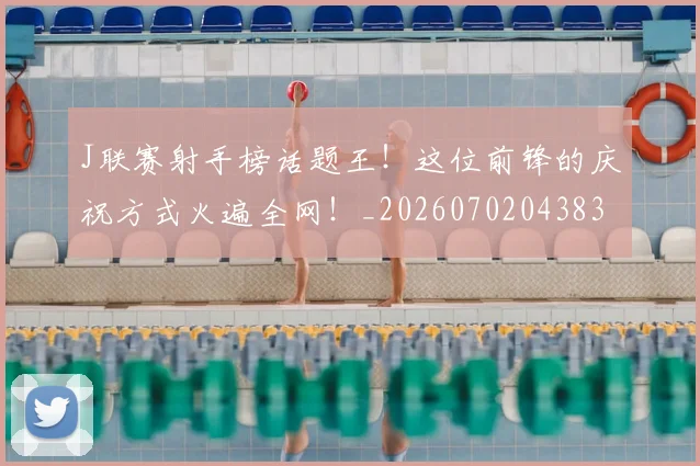 J联赛射手榜话题王！这位前锋的庆祝方式火遍全网！_20260702043833