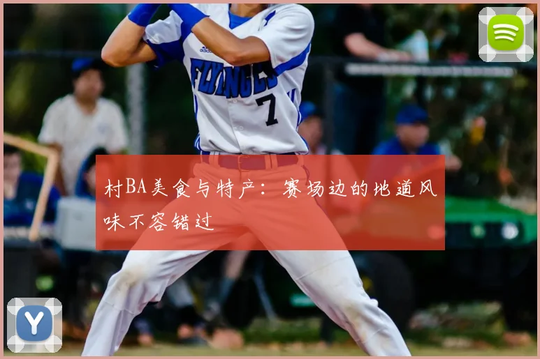村BA美食与特产：赛场边的地道风味不容错过