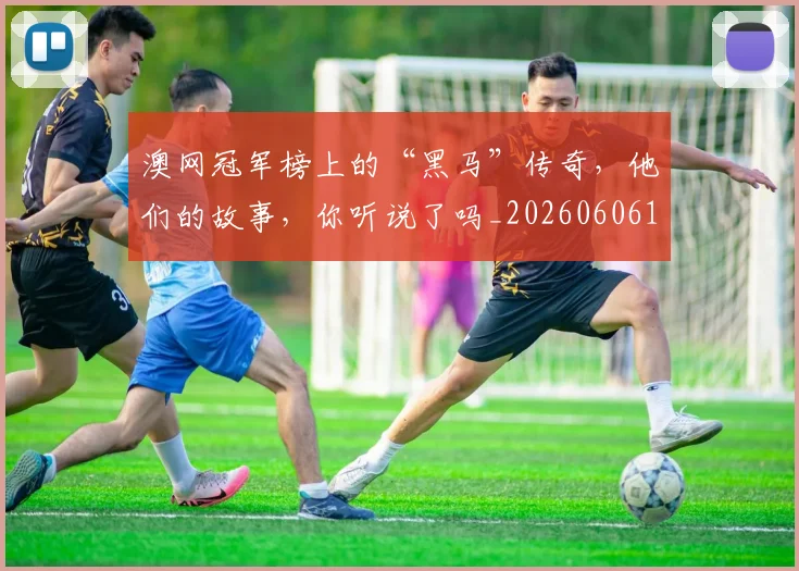 澳网冠军榜上的“黑马”传奇，他们的故事，你听说了吗_20260606145942