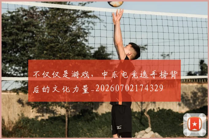 不仅仅是游戏，中东电竞选手榜背后的文化力量_20260702174329