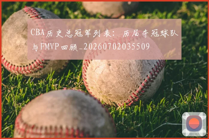 CBA历史总冠军列表：历届夺冠球队与FMVP回顾_20260702035509