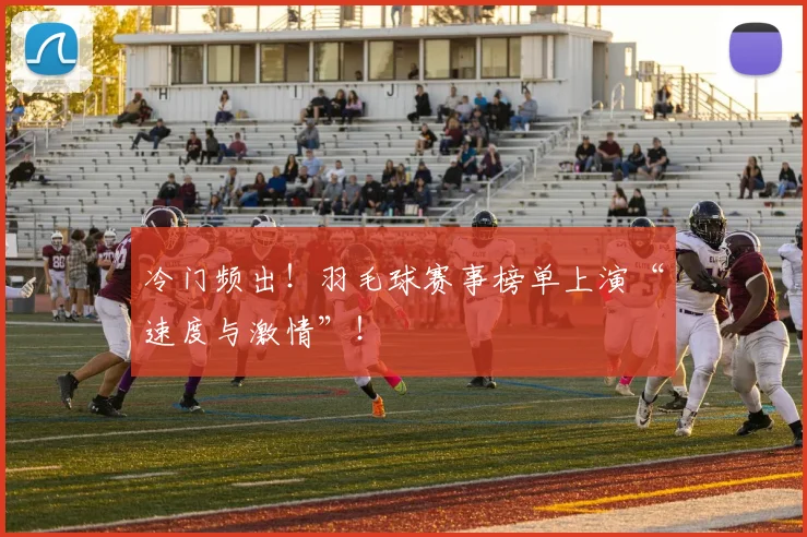 冷门频出！羽毛球赛事榜单上演“速度与激情”！