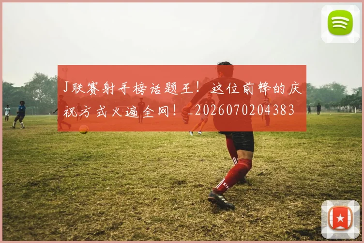 J联赛射手榜话题王！这位前锋的庆祝方式火遍全网！_20260702043833
