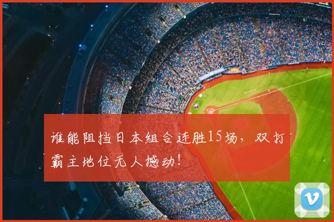 谁能阻挡日本组合连胜15场，双打霸主地位无人撼动！