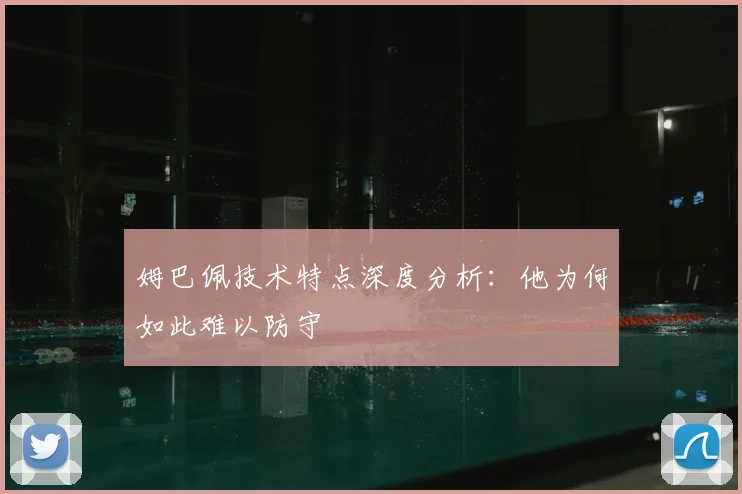 姆巴佩技术特点深度分析：他为何如此难以防守