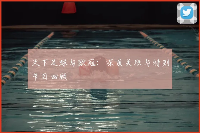 天下足球与欧冠：深度关联与特别节目回顾