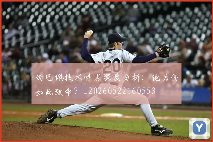姆巴佩技术特点深度分析：他为何如此致命？_20260522160553
