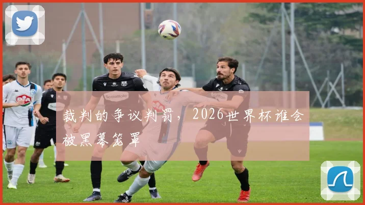 裁判的争议判罚，2026世界杯谁会被黑幕笼罩