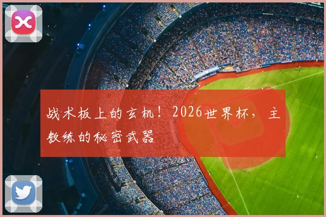 战术板上的玄机！2026世界杯，主教练的秘密武器