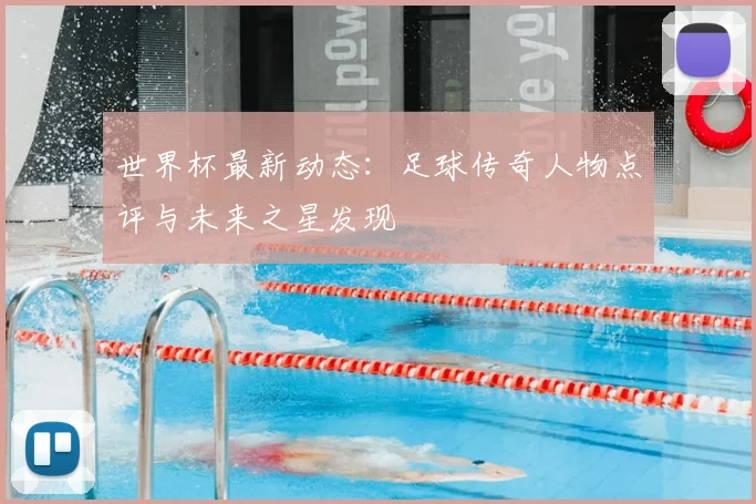 世界杯最新动态:足球传奇人物点评与未来之星发现