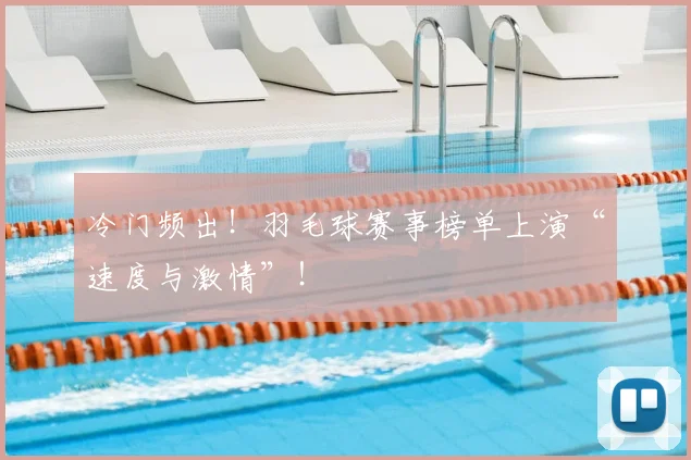 冷门频出！羽毛球赛事榜单上演“速度与激情”！