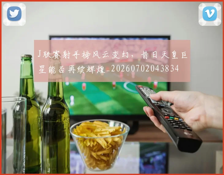 J联赛射手榜风云变幻，昔日天皇巨星能否再续辉煌_20260702043834
