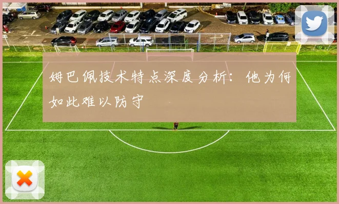 姆巴佩技术特点深度分析：他为何如此难以防守