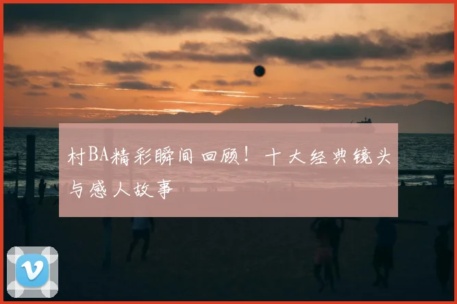 村BA精彩瞬间回顾！十大经典镜头与感人故事