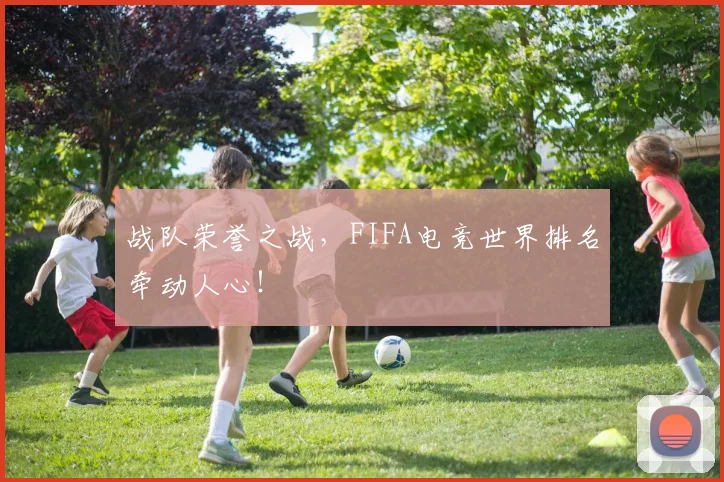 战队荣誉之战,FIFA电竞世界排名牵动人心!