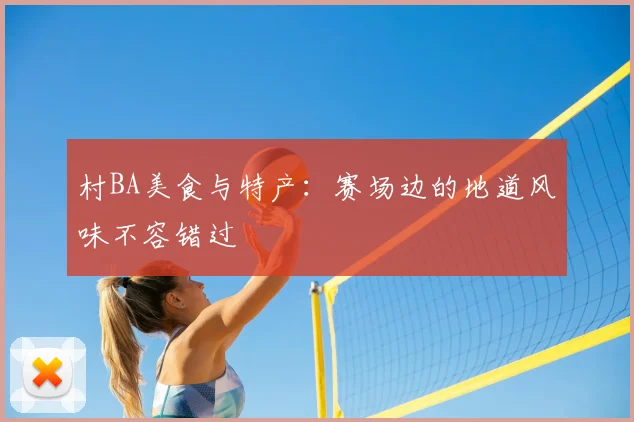 村BA美食与特产：赛场边的地道风味不容错过