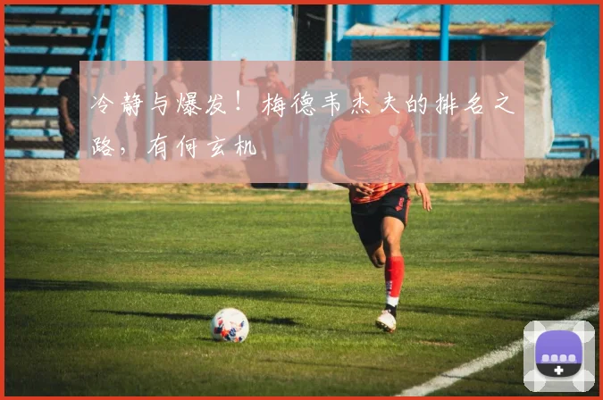 冷静与爆发！梅德韦杰夫的排名之路，有何玄机