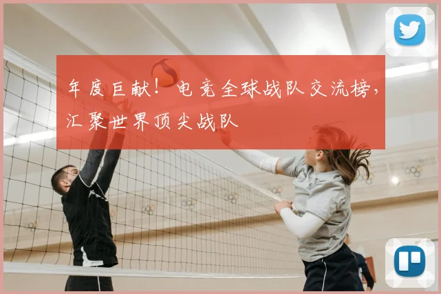 年度巨献！电竞全球战队交流榜，汇聚世界顶尖战队