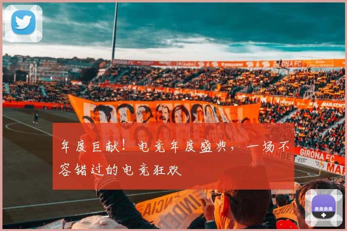 年度巨献！电竞年度盛典，一场不容错过的电竞狂欢