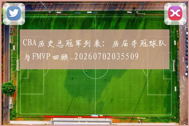 CBA历史总冠军列表：历届夺冠球队与FMVP回顾_20260702035509