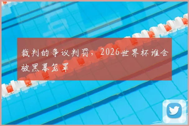 裁判的争议判罚，2026世界杯谁会被黑幕笼罩