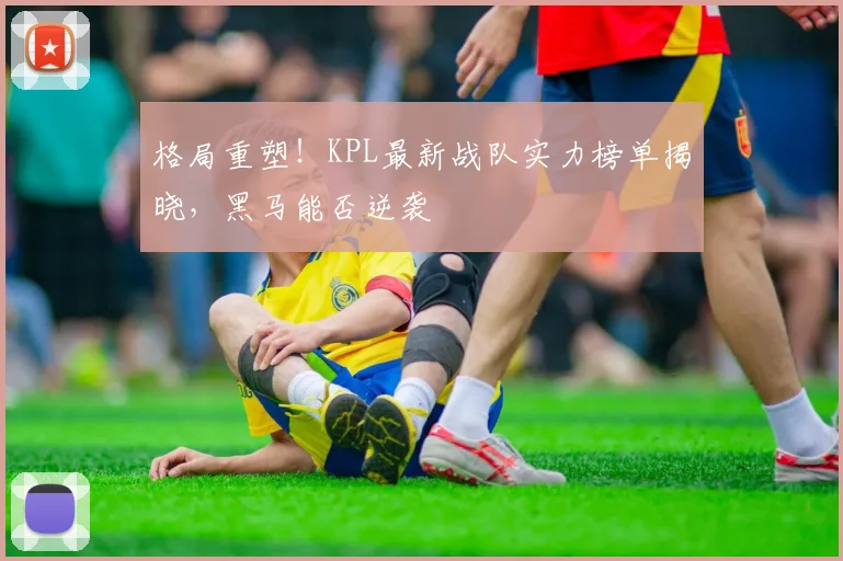 格局重塑!KPL最新战队实力榜单揭晓,黑马能否逆袭