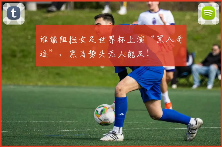 谁能阻挡女足世界杯上演“黑八奇迹”，黑马势头无人能及！