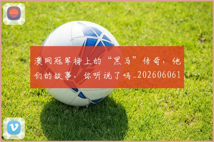 澳网冠军榜上的“黑马”传奇，他们的故事，你听说了吗_20260606145942