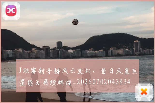 J联赛射手榜风云变幻，昔日天皇巨星能否再续辉煌_20260702043834