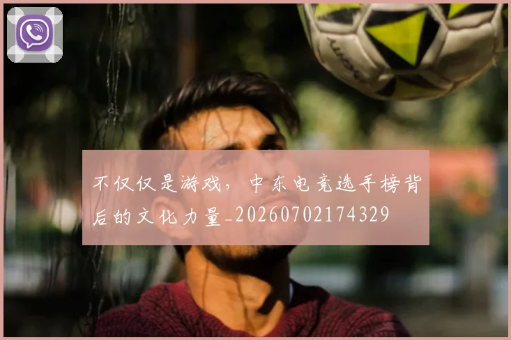 不仅仅是游戏，中东电竞选手榜背后的文化力量_20260702174329